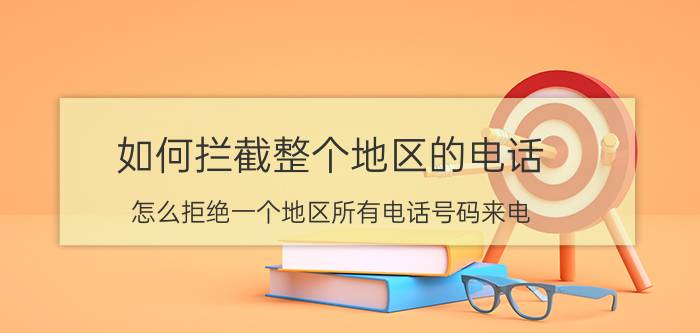 如何拦截整个地区的电话 怎么拒绝一个地区所有电话号码来电？